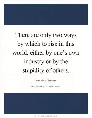 There are only two ways by which to rise in this world, either by one’s own industry or by the stupidity of others Picture Quote #1
