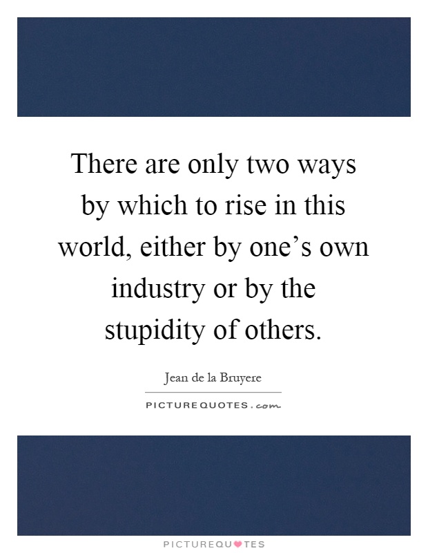 There are only two ways by which to rise in this world, either by one's own industry or by the stupidity of others Picture Quote #1