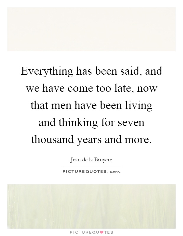 Everything has been said, and we have come too late, now that men have been living and thinking for seven thousand years and more Picture Quote #1