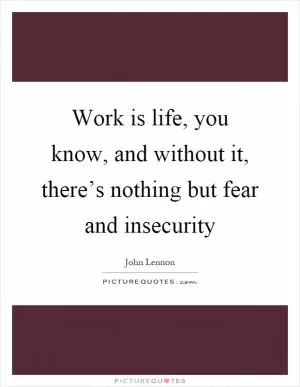 Work is life, you know, and without it, there’s nothing but fear and insecurity Picture Quote #1