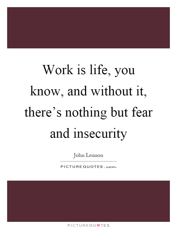 Work is life, you know, and without it, there's nothing but fear and insecurity Picture Quote #1