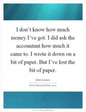 I don’t know how much money I’ve got. I did ask the accountant how much it came to. I wrote it down on a bit of paper. But I’ve lost the bit of paper Picture Quote #1