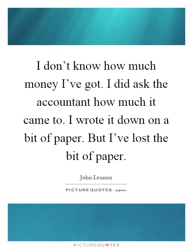 I don't know how much money I've got. I did ask the accountant how much it came to. I wrote it down on a bit of paper. But I've lost the bit of paper Picture Quote #1