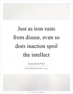 Just as iron rusts from disuse, even so does inaction spoil the intellect Picture Quote #1