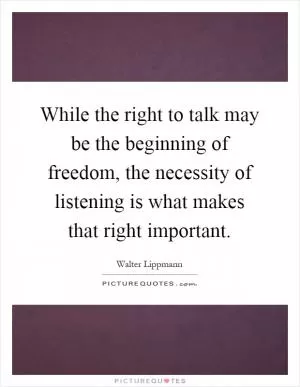 While the right to talk may be the beginning of freedom, the necessity of listening is what makes that right important Picture Quote #1