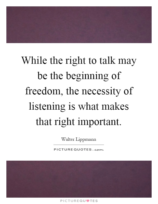While the right to talk may be the beginning of freedom, the necessity of listening is what makes that right important Picture Quote #1