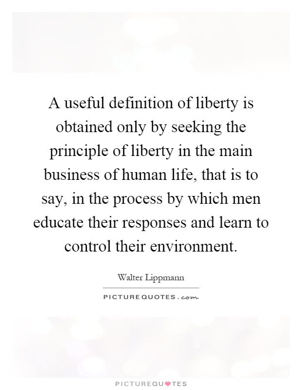 A useful definition of liberty is obtained only by seeking the principle of liberty in the main business of human life, that is to say, in the process by which men educate their responses and learn to control their environment Picture Quote #1