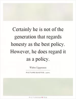 Certainly he is not of the generation that regards honesty as the best policy. However, he does regard it as a policy Picture Quote #1