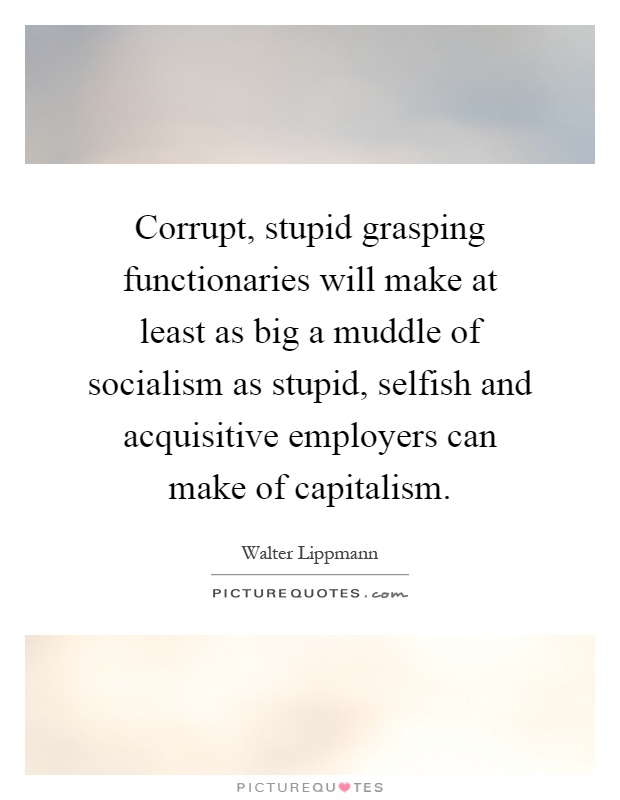 Corrupt, stupid grasping functionaries will make at least as big a muddle of socialism as stupid, selfish and acquisitive employers can make of capitalism Picture Quote #1