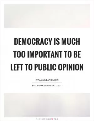 Democracy is much too important to be left to public opinion Picture Quote #1