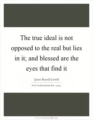 The true ideal is not opposed to the real but lies in it; and blessed are the eyes that find it Picture Quote #1