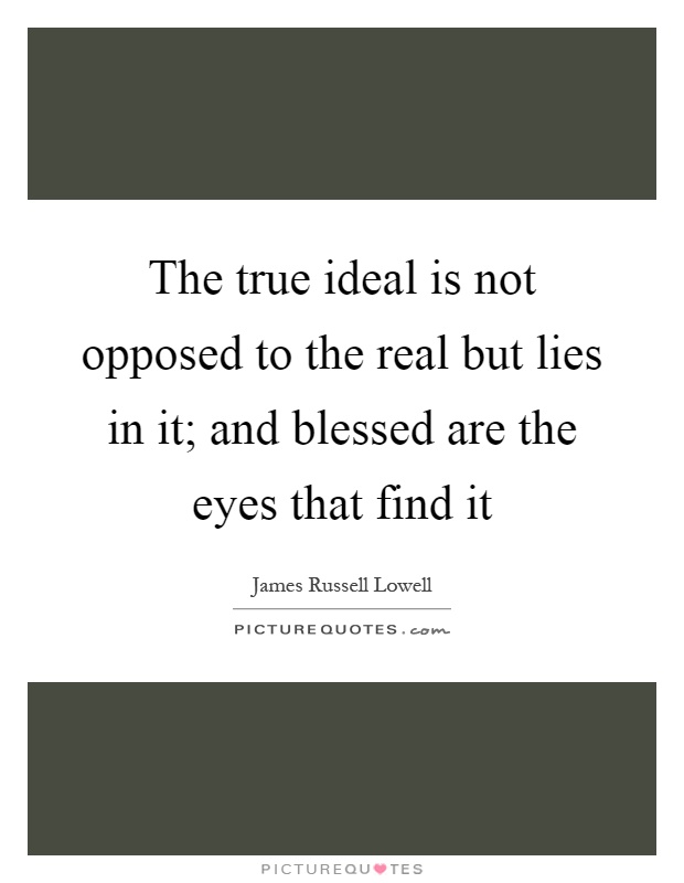 The true ideal is not opposed to the real but lies in it; and blessed are the eyes that find it Picture Quote #1