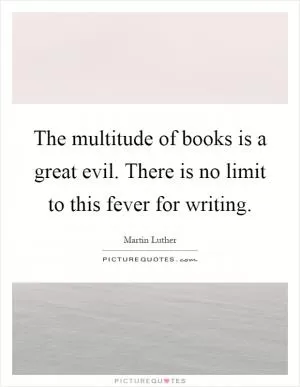 The multitude of books is a great evil. There is no limit to this fever for writing Picture Quote #1