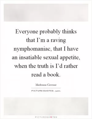 Everyone probably thinks that I’m a raving nymphomaniac, that I have an insatiable sexual appetite, when the truth is I’d rather read a book Picture Quote #1