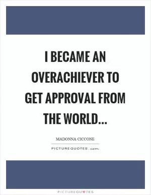 I became an overachiever to get approval from the world Picture Quote #1