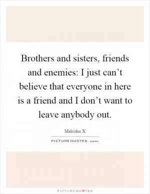 Brothers and sisters, friends and enemies: I just can’t believe that everyone in here is a friend and I don’t want to leave anybody out Picture Quote #1