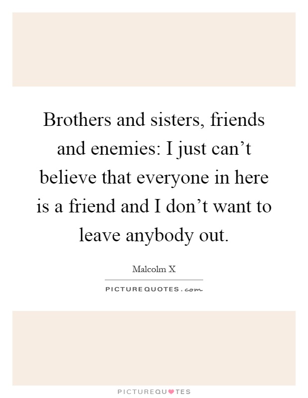 Brothers and sisters, friends and enemies: I just can't believe that everyone in here is a friend and I don't want to leave anybody out Picture Quote #1