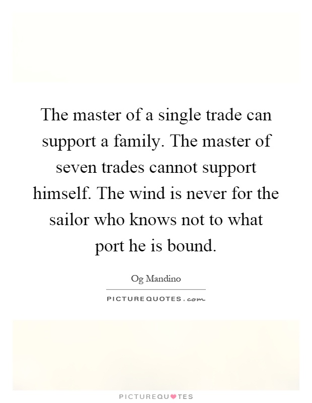 The master of a single trade can support a family. The master of seven trades cannot support himself. The wind is never for the sailor who knows not to what port he is bound Picture Quote #1