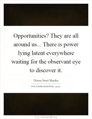 Opportunities? They are all around us... There is power lying latent everywhere waiting for the observant eye to discover it Picture Quote #1