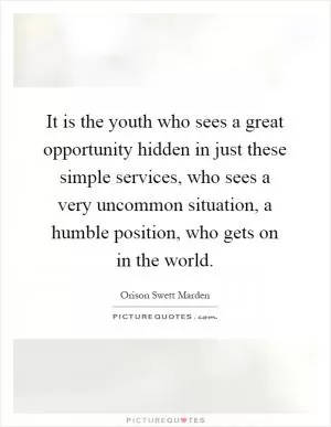 It is the youth who sees a great opportunity hidden in just these simple services, who sees a very uncommon situation, a humble position, who gets on in the world Picture Quote #1