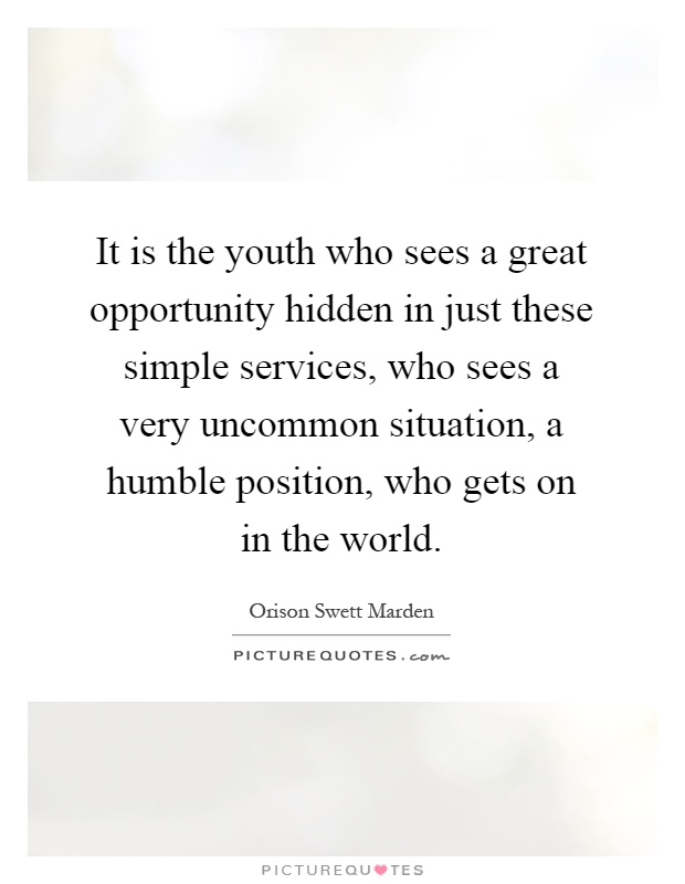 It is the youth who sees a great opportunity hidden in just these simple services, who sees a very uncommon situation, a humble position, who gets on in the world Picture Quote #1