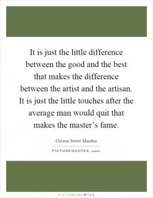 It is just the little difference between the good and the best that makes the difference between the artist and the artisan. It is just the little touches after the average man would quit that makes the master’s fame Picture Quote #1