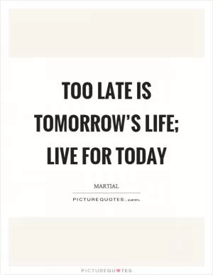 Too late is tomorrow’s life; live for today Picture Quote #1