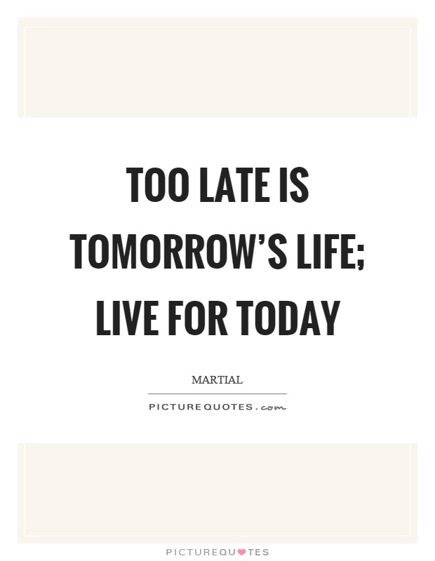 Too late is tomorrow's life; live for today Picture Quote #1