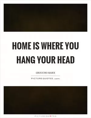 Home is where you hang your head Picture Quote #1
