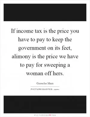 If income tax is the price you have to pay to keep the government on its feet, alimony is the price we have to pay for sweeping a woman off hers Picture Quote #1