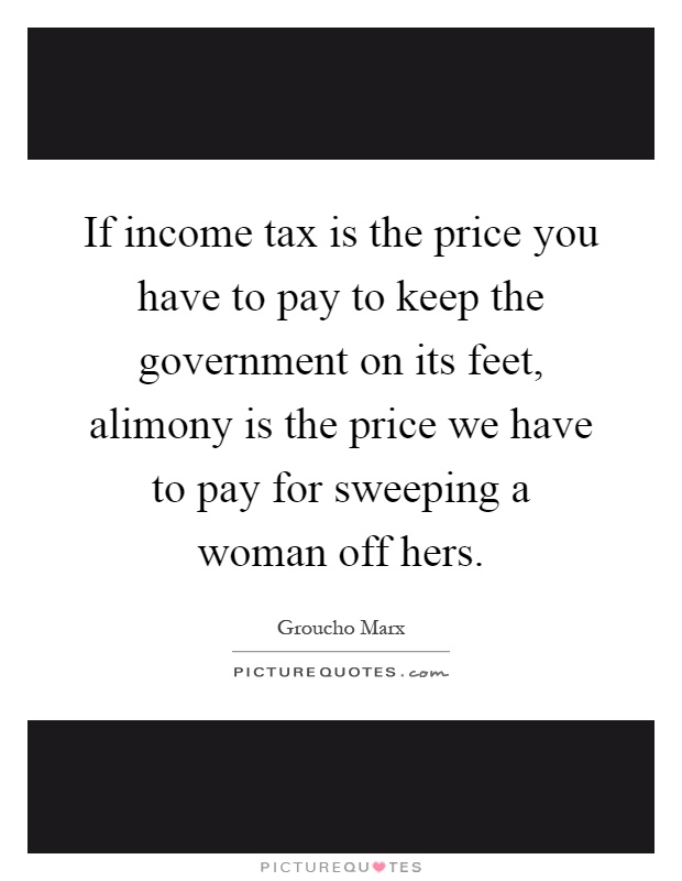 If income tax is the price you have to pay to keep the government on its feet, alimony is the price we have to pay for sweeping a woman off hers Picture Quote #1