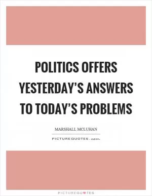 Politics offers yesterday’s answers to today’s problems Picture Quote #1