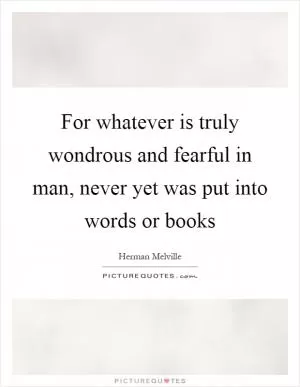 For whatever is truly wondrous and fearful in man, never yet was put into words or books Picture Quote #1