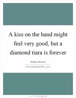 A kiss on the hand might feel very good, but a diamond tiara is forever Picture Quote #1