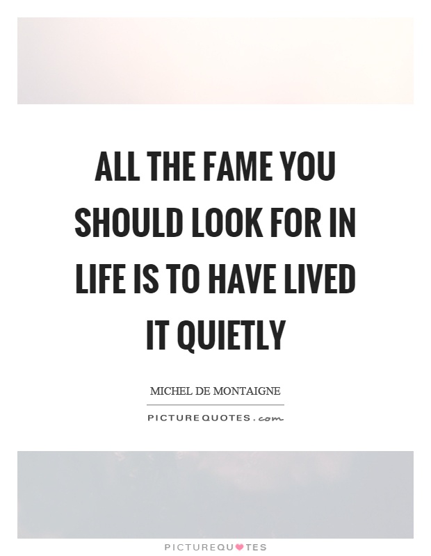 All the fame you should look for in life is to have lived it quietly Picture Quote #1