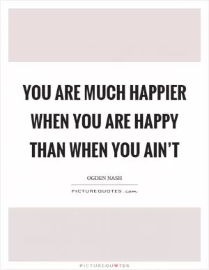 You are much happier when you are happy than when you ain’t Picture Quote #1