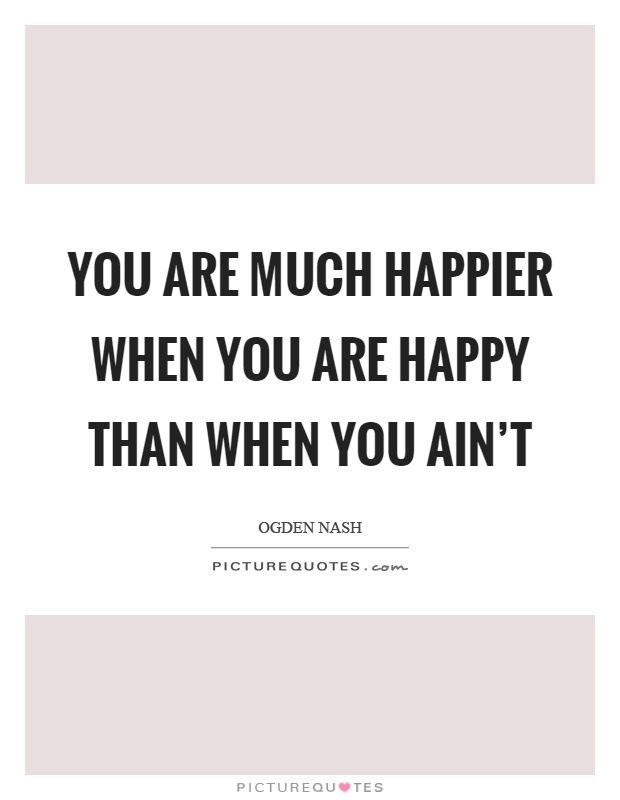 You are much happier when you are happy than when you ain't Picture Quote #1