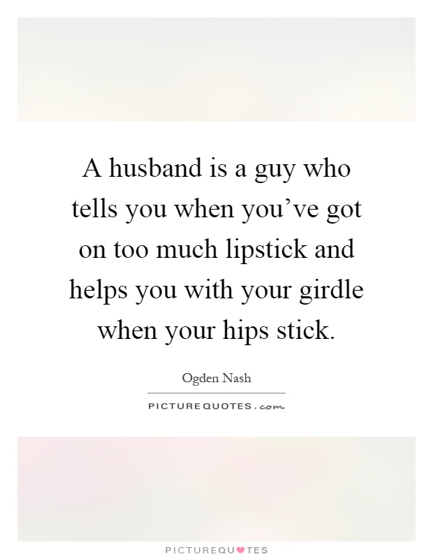 A husband is a guy who tells you when you've got on too much lipstick and helps you with your girdle when your hips stick Picture Quote #1