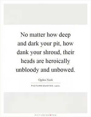 No matter how deep and dark your pit, how dank your shroud, their heads are heroically unbloody and unbowed Picture Quote #1