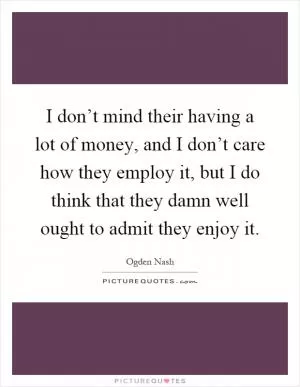I don’t mind their having a lot of money, and I don’t care how they employ it, but I do think that they damn well ought to admit they enjoy it Picture Quote #1