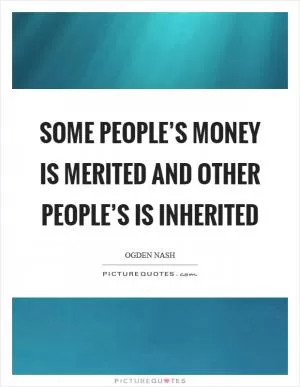 Some people’s money is merited and other people’s is inherited Picture Quote #1