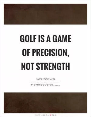 Golf is a game of precision, not strength Picture Quote #1