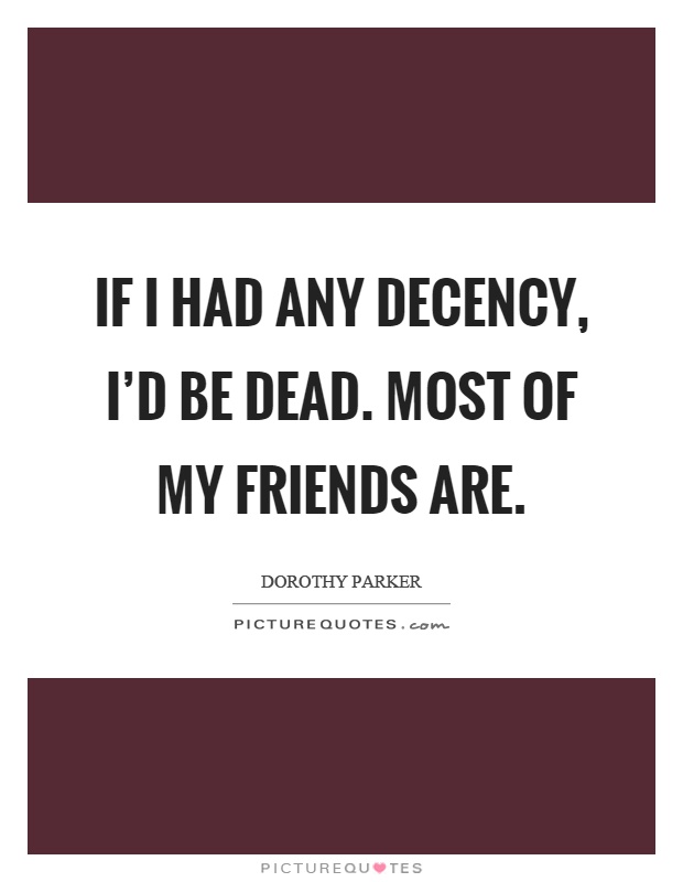 If I had any decency, I'd be dead. Most of my friends are Picture Quote #1
