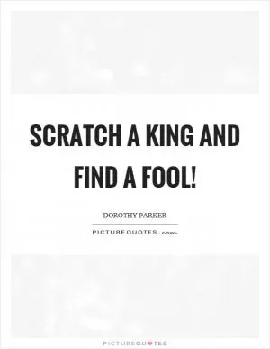Scratch a king and find a fool! Picture Quote #1