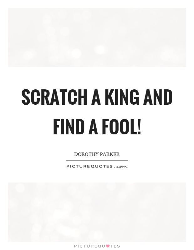 Scratch a king and find a fool! Picture Quote #1