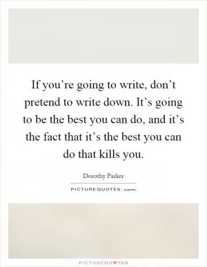 If you’re going to write, don’t pretend to write down. It’s going to be the best you can do, and it’s the fact that it’s the best you can do that kills you Picture Quote #1