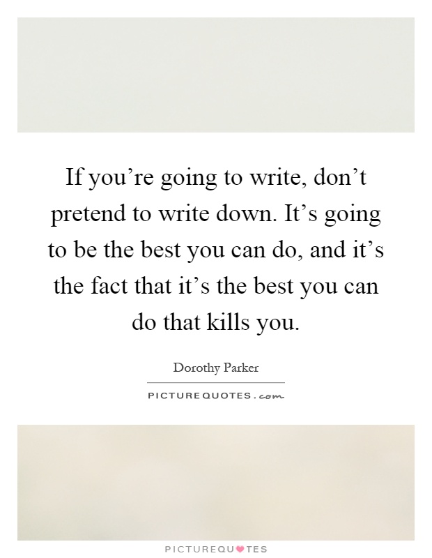 If you're going to write, don't pretend to write down. It's going to be the best you can do, and it's the fact that it's the best you can do that kills you Picture Quote #1