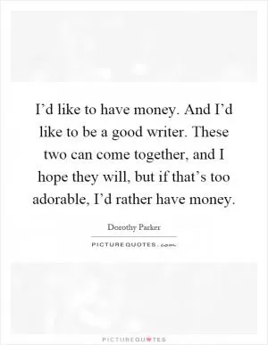 I’d like to have money. And I’d like to be a good writer. These two can come together, and I hope they will, but if that’s too adorable, I’d rather have money Picture Quote #1