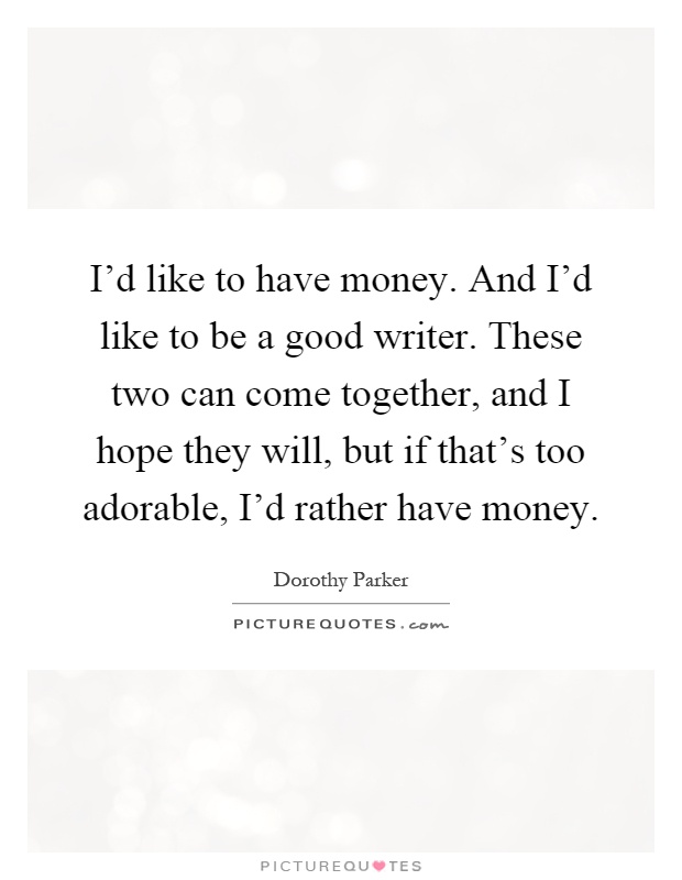 I'd like to have money. And I'd like to be a good writer. These two can come together, and I hope they will, but if that's too adorable, I'd rather have money Picture Quote #1