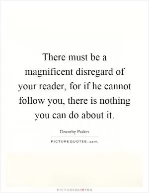 There must be a magnificent disregard of your reader, for if he cannot follow you, there is nothing you can do about it Picture Quote #1